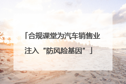 合规课堂为汽车销售业注入“防风险基因”
