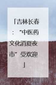 吉林长春：“中医药文化消夏夜市”受欢迎