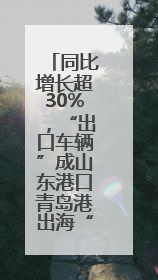 同比增长超30%，“出口车辆”成山东港口青岛港出海“头号选手”