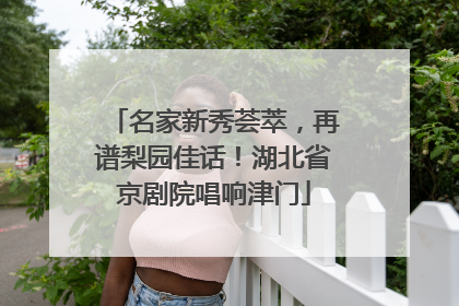 名家新秀荟萃，再谱梨园佳话！湖北省京剧院唱响津门