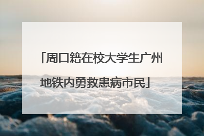 周口籍在校大学生广州地铁内勇救患病市民