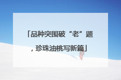品种突围破“老”题，珍珠油桃写新篇