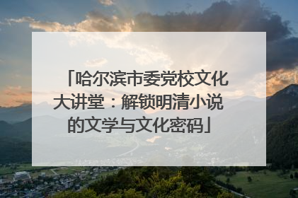 哈尔滨市委党校文化大讲堂：解锁明清小说的文学与文化密码