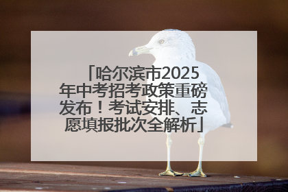 哈尔滨市2025年中考招考政策重磅发布！考试安排、志愿填报批次全解析