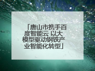 唐山市携手百度智能云 以大模型驱动钢铁产业智能化转型