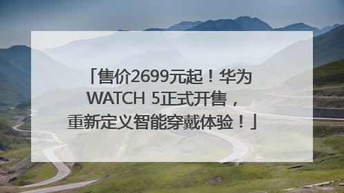 售价2699元起！华为WATCH 5正式开售，重新定义智能穿戴体验！