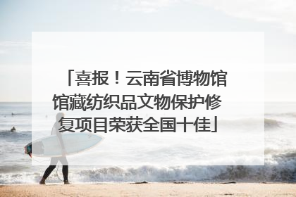 喜报！云南省博物馆馆藏纺织品文物保护修复项目荣获全国十佳