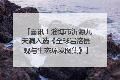 喜讯！淄博市沂源九天洞入选《全球岩溶景观与生态环境图集》