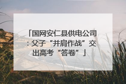 国网安仁县供电公司：父子“并肩作战”交出高考“答卷”