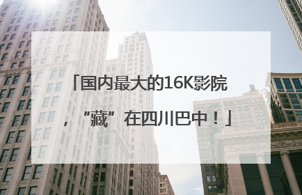 国内最大的16K影院，“藏”在四川巴中！