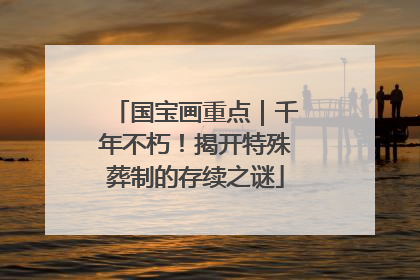 国宝画重点｜千年不朽！揭开特殊葬制的存续之谜