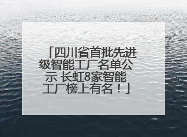 四川省首批先进级智能工厂名单公示 长虹8家智能工厂榜上有名！