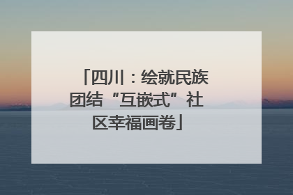 四川：绘就民族团结“互嵌式”社区幸福画卷
