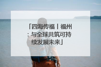 四海传福丨福州：与全球共筑可持续发展未来