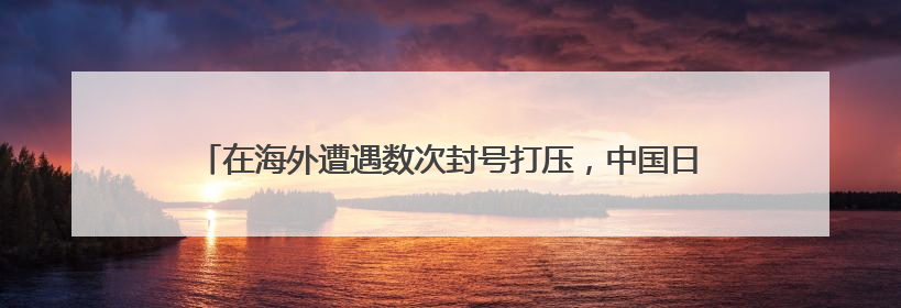 在海外遭遇数次封号打压，中国日报“起底工作室”为啥那么刚？