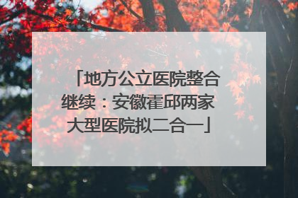 地方公立医院整合继续：安徽霍邱两家大型医院拟二合一