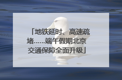 地铁延时、高速疏堵……端午假期北京交通保障全面升级