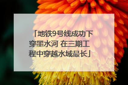 地铁9号线成功下穿墨水河 在三期工程中穿越水域最长