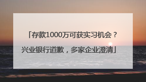 存款1000万可获实习机会？兴业银行道歉，多家企业澄清