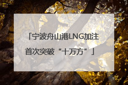 宁波舟山港LNG加注首次突破“十万方”