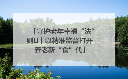 守护老年幸福“法”则⑮丨以精准监督打开养老新“食”代