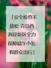 安全检查不放松 青岛西海岸新区全力保障端午小长假群众出行