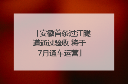 安徽首条过江隧道通过验收 将于7月通车运营