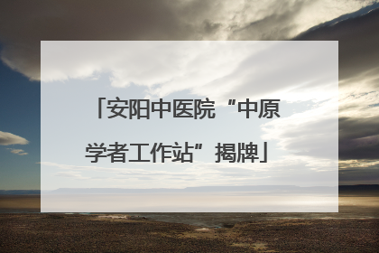 安阳中医院“中原学者工作站”揭牌