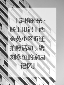 定格时光・联工印记丨西金苑小区拆迁拍照活动，镌刻永恒的家园记忆