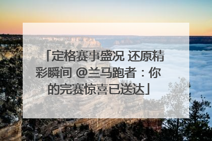 定格赛事盛况 还原精彩瞬间 @兰马跑者：你的完赛惊喜已送达