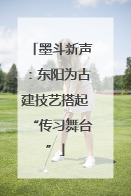 墨斗新声：东阳为古建技艺搭起“传习舞台”