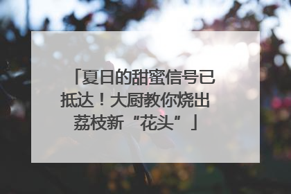 夏日的甜蜜信号已抵达！大厨教你烧出荔枝新“花头”