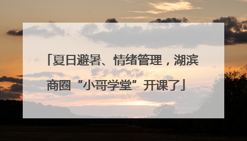 夏日避暑、情绪管理，湖滨商圈“小哥学堂”开课了