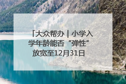大众帮办｜小学入学年龄能否“弹性”放宽至12月31日？有地方已在探索