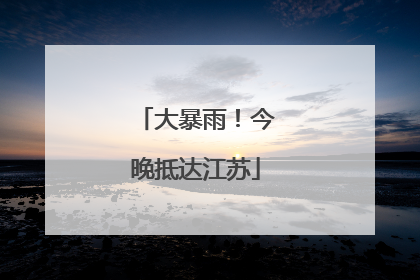 大暴雨！今晚抵达江苏