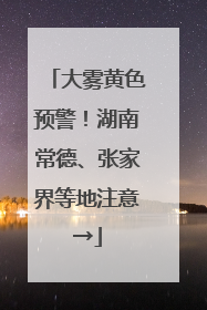大雾黄色预警！湖南常德、张家界等地注意→