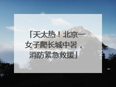 天太热！北京一女子爬长城中暑，消防紧急救援