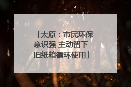 太原：市民环保意识强 主动留下旧纸箱循环使用