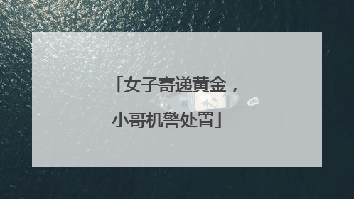 女子寄递黄金，小哥机警处置