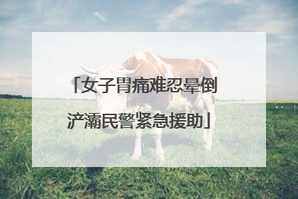 女子胃痛难忍晕倒 浐灞民警紧急援助