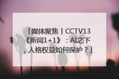 媒体聚焦丨CCTV13《新闻1+1》：AI之下，人格权益如何保护？