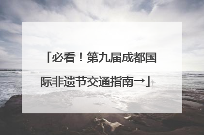 必看！第九届成都国际非遗节交通指南→