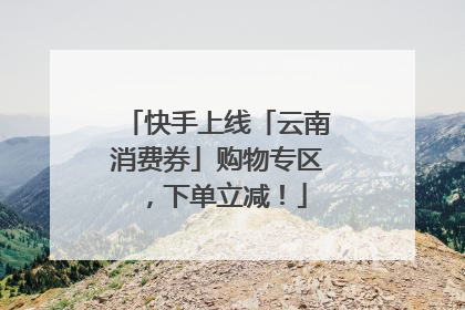 快手上线「云南消费券」购物专区，下单立减！