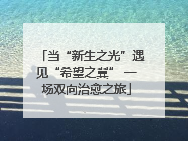 当“新生之光”遇见“希望之翼” 一场双向治愈之旅
