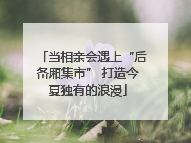 当相亲会遇上“后备厢集市” 打造今夏独有的浪漫