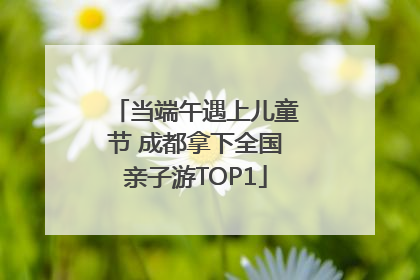 当端午遇上儿童节 成都拿下全国亲子游TOP1