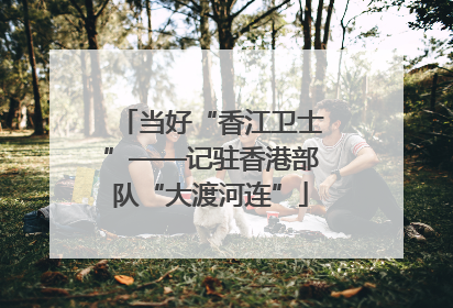 当好“香江卫士”——记驻香港部队“大渡河连”