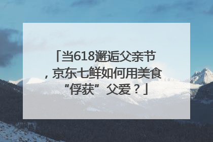 当618邂逅父亲节，京东七鲜如何用美食“俘获”父爱？