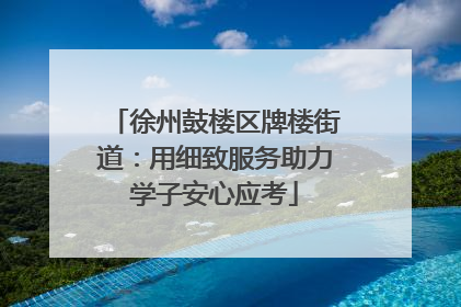 徐州鼓楼区牌楼街道：用细致服务助力学子安心应考