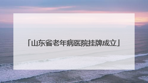 山东省老年病医院挂牌成立